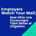 Employers Watch Your Mail; New Ohio Law Encourages Tidal Wave of Litigation